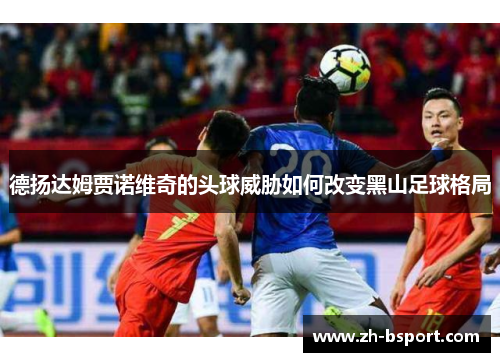 德扬达姆贾诺维奇的头球威胁如何改变黑山足球格局