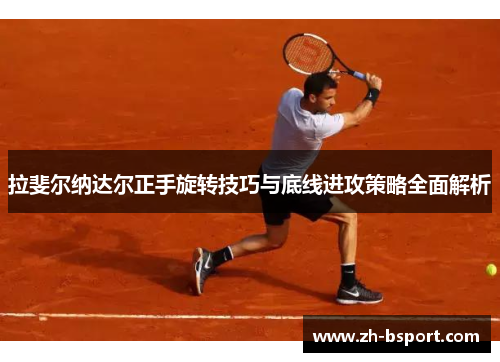 拉斐尔纳达尔正手旋转技巧与底线进攻策略全面解析
