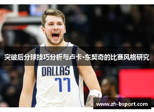 突破后分球技巧分析与卢卡·东契奇的比赛风格研究