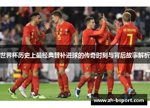 世界杯历史上最经典替补进球的传奇时刻与背后故事解析