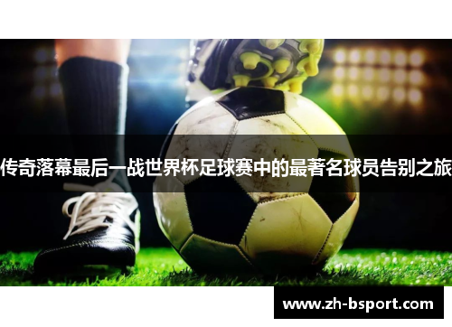 传奇落幕最后一战世界杯足球赛中的最著名球员告别之旅