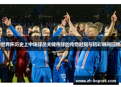 世界杯历史上中场球员关键传球的传奇时刻与精彩瞬间回顾