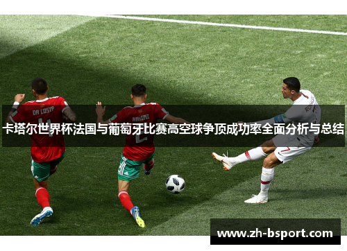 卡塔尔世界杯法国与葡萄牙比赛高空球争顶成功率全面分析与总结