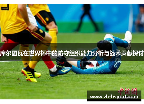 库尔图瓦在世界杯中的防守组织能力分析与战术贡献探讨