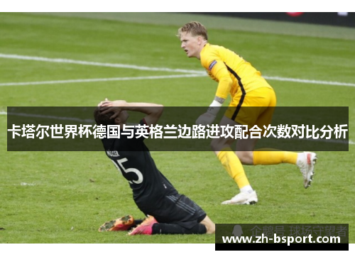 卡塔尔世界杯德国与英格兰边路进攻配合次数对比分析
