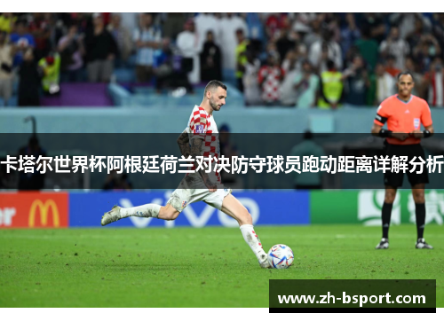 卡塔尔世界杯阿根廷荷兰对决防守球员跑动距离详解分析