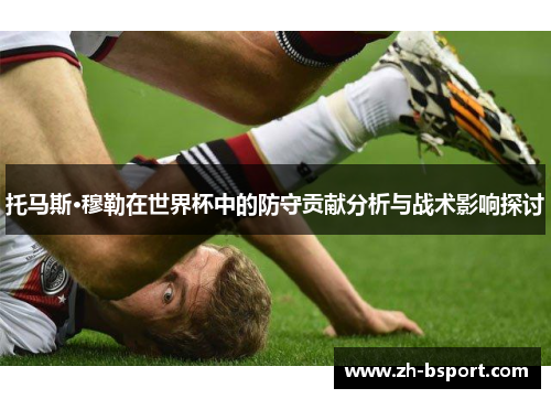 托马斯·穆勒在世界杯中的防守贡献分析与战术影响探讨
