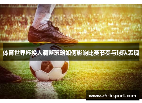 体育世界杯换人调整策略如何影响比赛节奏与球队表现