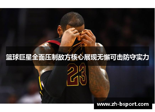 篮球巨星全面压制敌方核心展现无懈可击防守实力