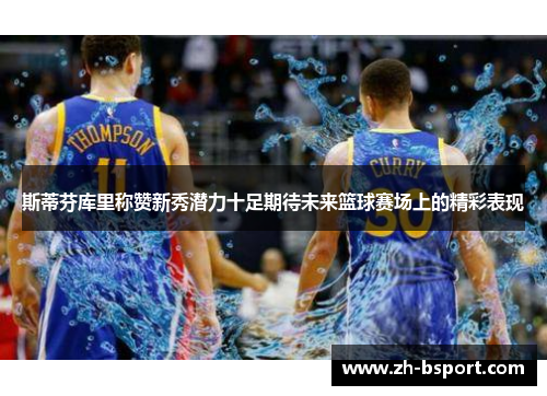 斯蒂芬库里称赞新秀潜力十足期待未来篮球赛场上的精彩表现