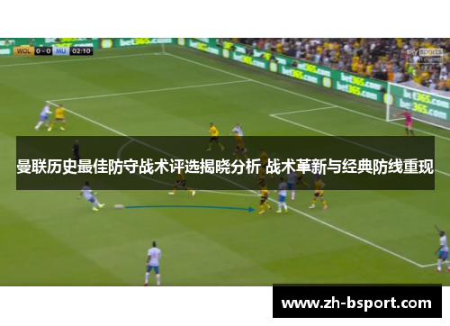 曼联历史最佳防守战术评选揭晓分析 战术革新与经典防线重现