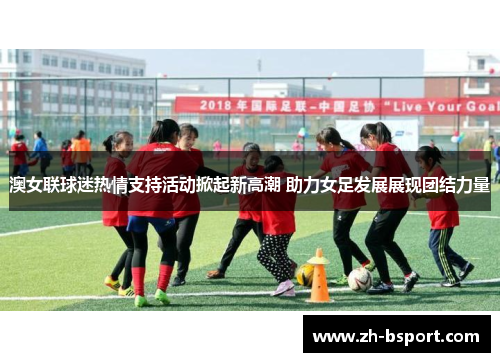 澳女联球迷热情支持活动掀起新高潮 助力女足发展展现团结力量