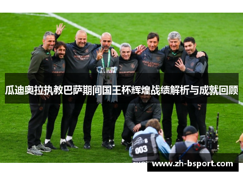瓜迪奥拉执教巴萨期间国王杯辉煌战绩解析与成就回顾