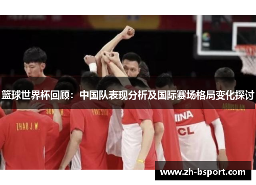 篮球世界杯回顾：中国队表现分析及国际赛场格局变化探讨