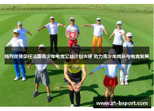 格列兹曼荣任法国青少年电竞公益计划大使 助力青少年成长与电竞发展