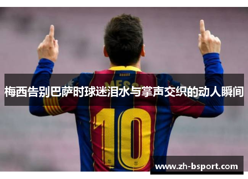 梅西告别巴萨时球迷泪水与掌声交织的动人瞬间