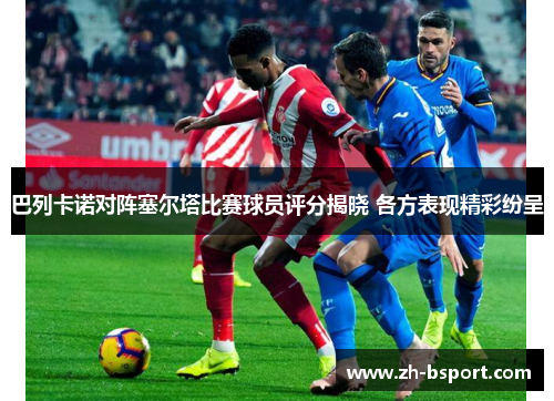 巴列卡诺对阵塞尔塔比赛球员评分揭晓 各方表现精彩纷呈