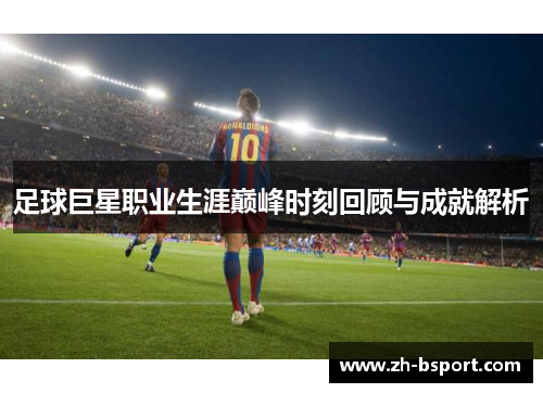 足球巨星职业生涯巅峰时刻回顾与成就解析