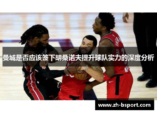 曼城是否应该签下胡桑诺夫提升球队实力的深度分析