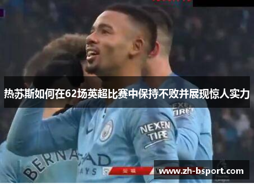 热苏斯如何在62场英超比赛中保持不败并展现惊人实力