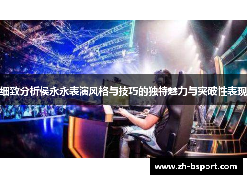 细致分析侯永永表演风格与技巧的独特魅力与突破性表现