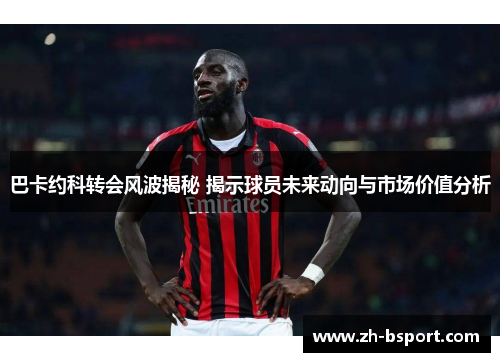 巴卡约科转会风波揭秘 揭示球员未来动向与市场价值分析