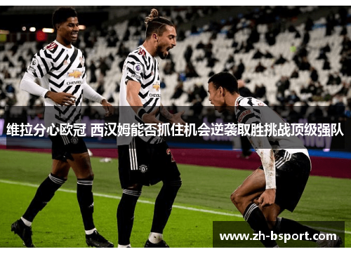 维拉分心欧冠 西汉姆能否抓住机会逆袭取胜挑战顶级强队