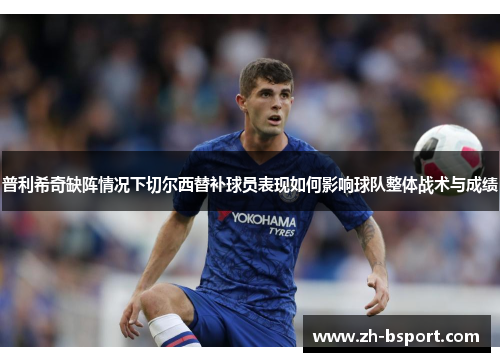 普利希奇缺阵情况下切尔西替补球员表现如何影响球队整体战术与成绩