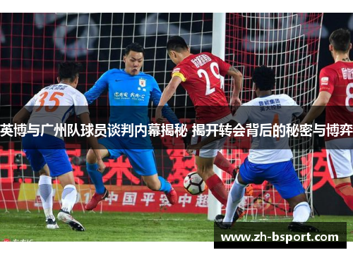 英博与广州队球员谈判内幕揭秘 揭开转会背后的秘密与博弈 英博与广州队球员谈判内幕揭秘 揭开转会背后的秘密与博弈