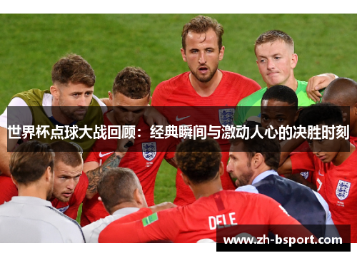 世界杯点球大战回顾：经典瞬间与激动人心的决胜时刻