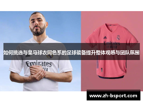 如何挑选与皇马球衣同色系的足球装备提升整体观感与团队氛围