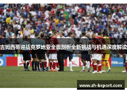 吉姆西蒂迎战克罗地亚全面剖析全新挑战与机遇深度解读