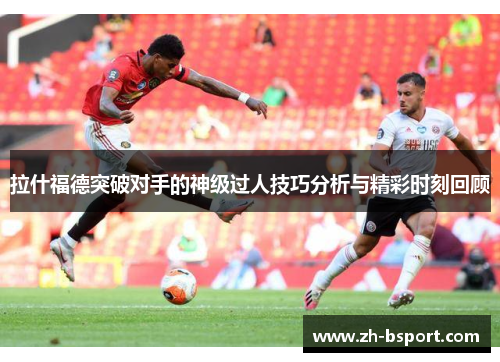 拉什福德突破对手的神级过人技巧分析与精彩时刻回顾