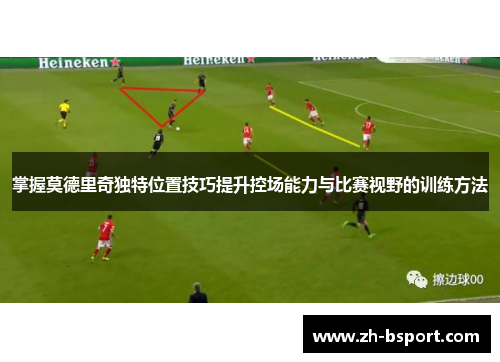 掌握莫德里奇独特位置技巧提升控场能力与比赛视野的训练方法