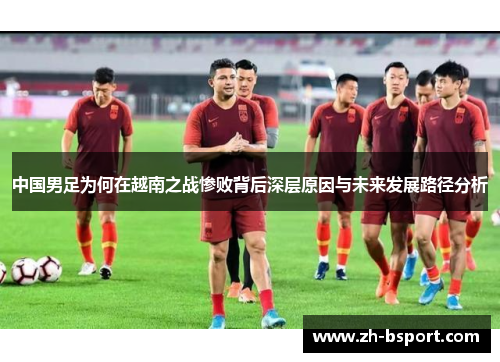 中国男足为何在越南之战惨败背后深层原因与未来发展路径分析 中国男足为何在越南之战惨败背后深层原因与未来发展路径分析