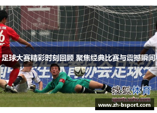 足球大赛精彩时刻回顾 聚焦经典比赛与震撼瞬间