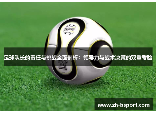 足球队长的责任与挑战全面剖析:领导力与战术决策的双重考验 足球队长的责任与挑战全面剖析:领导力与战术决策的双重考验