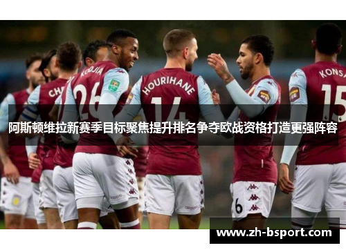 阿斯顿维拉新赛季目标聚焦提升排名争夺欧战资格打造更强阵容