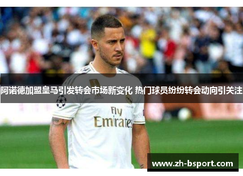 阿诺德加盟皇马引发转会市场新变化 热门球员纷纷转会动向引关注