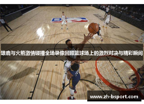 雄鹿与火箭激情碰撞全场录像回顾篮球场上的激烈对决与精彩瞬间