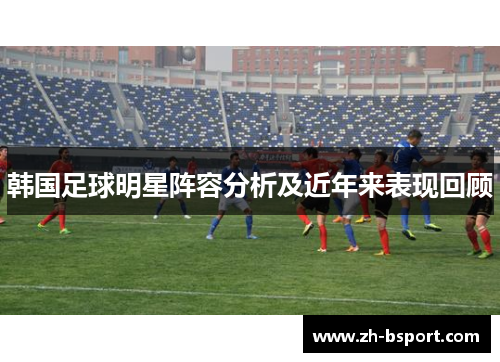 韩国足球明星阵容分析及近年来表现回顾