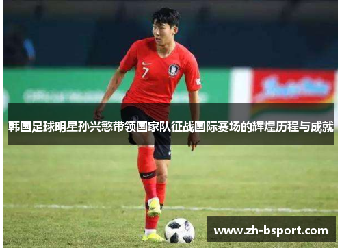 韩国足球明星孙兴慜带领国家队征战国际赛场的辉煌历程与成就