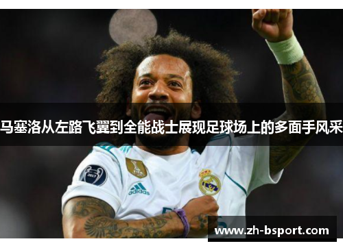 马塞洛从左路飞翼到全能战士展现足球场上的多面手风采
