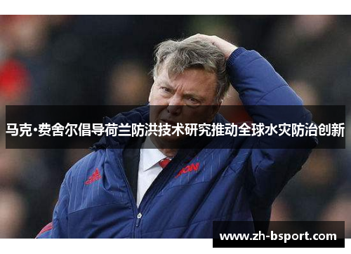 马克·费舍尔倡导荷兰防洪技术研究推动全球水灾防治创新