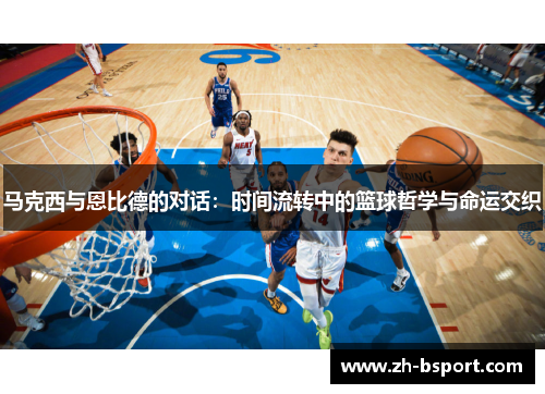 马克西与恩比德的对话：时间流转中的篮球哲学与命运交织