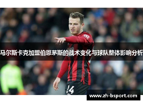 马尔斯卡克加盟伯恩茅斯的战术变化与球队整体影响分析