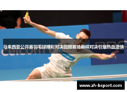 马来西亚公开赛羽毛球精彩对决回顾赛场巅峰对决引爆热血激情