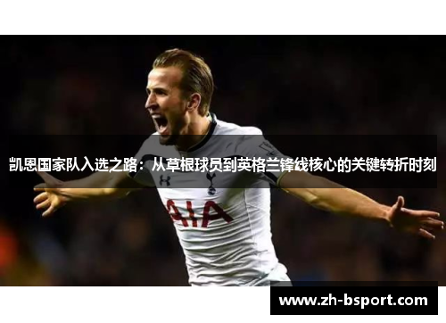 凯恩国家队入选之路：从草根球员到英格兰锋线核心的关键转折时刻