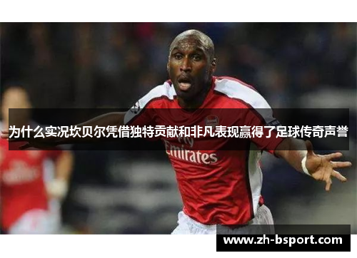 为什么实况坎贝尔凭借独特贡献和非凡表现赢得了足球传奇声誉