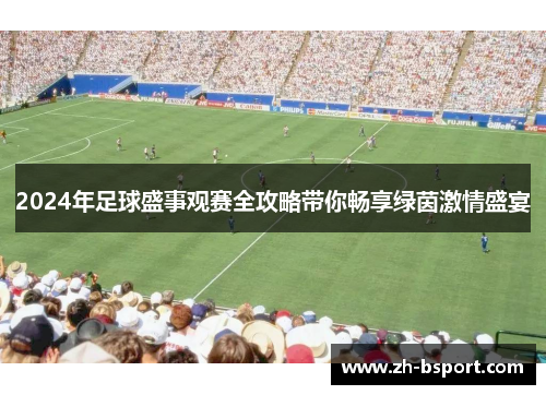 2024年足球盛事观赛全攻略带你畅享绿茵激情盛宴